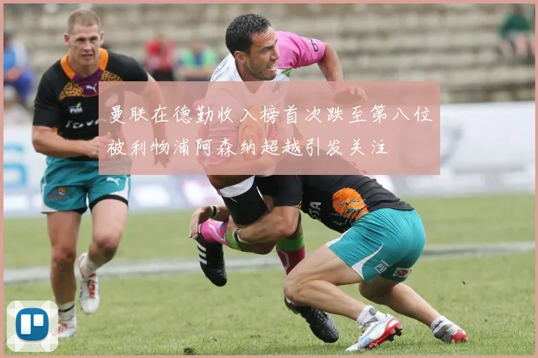 曼联在德勤收入榜首次跌至第八位被利物浦阿森纳超越引发关注