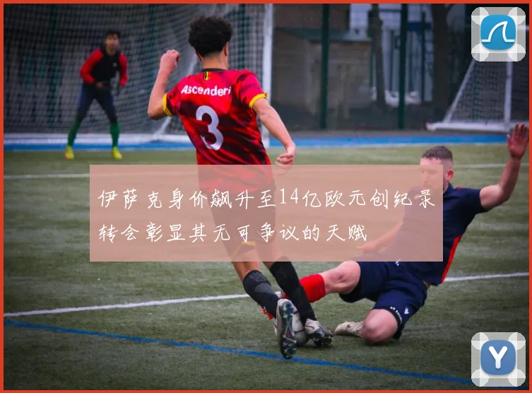 伊萨克身价飙升至14亿欧元创纪录转会彰显其无可争议的天赋