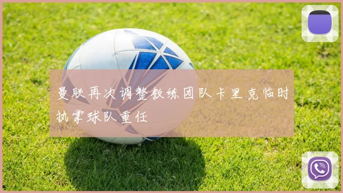 曼联再次调整教练团队卡里克临时执掌球队重任