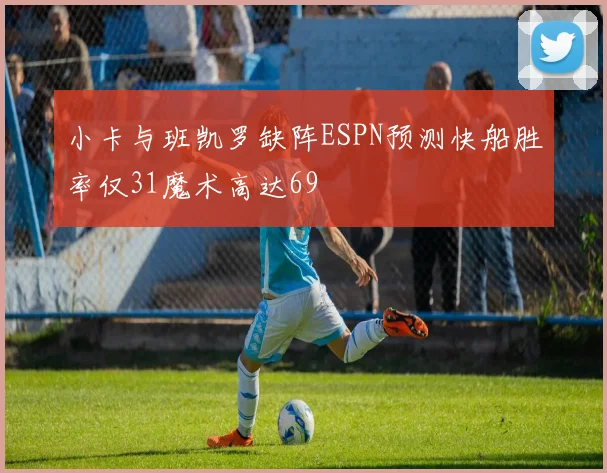小卡与班凯罗缺阵ESPN预测快船胜率仅31魔术高达69