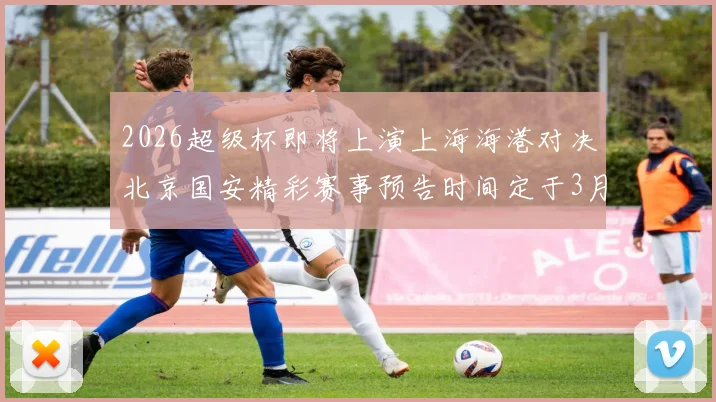 2026超级杯即将上演上海海港对决北京国安精彩赛事预告时间定于3月1日下午15点30分