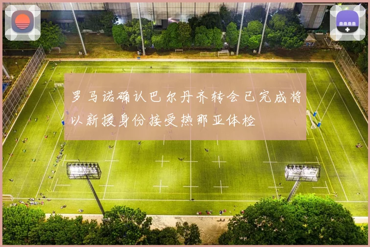 罗马诺确认巴尔丹齐转会已完成将以新援身份接受热那亚体检