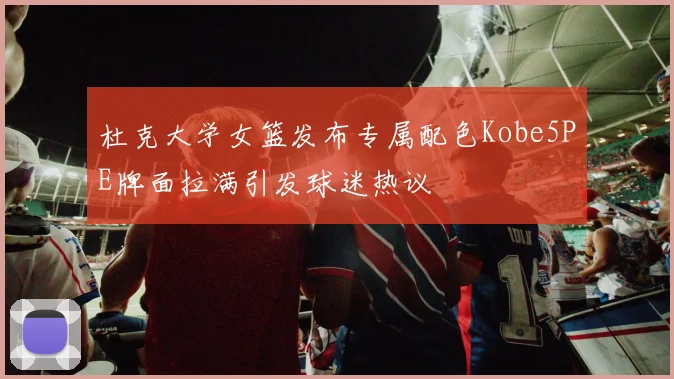 杜克大学女篮发布专属配色Kobe5PE牌面拉满引发球迷热议