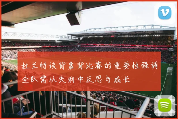 杜兰特谈背靠背比赛的重要性强调全队需从失利中反思与成长