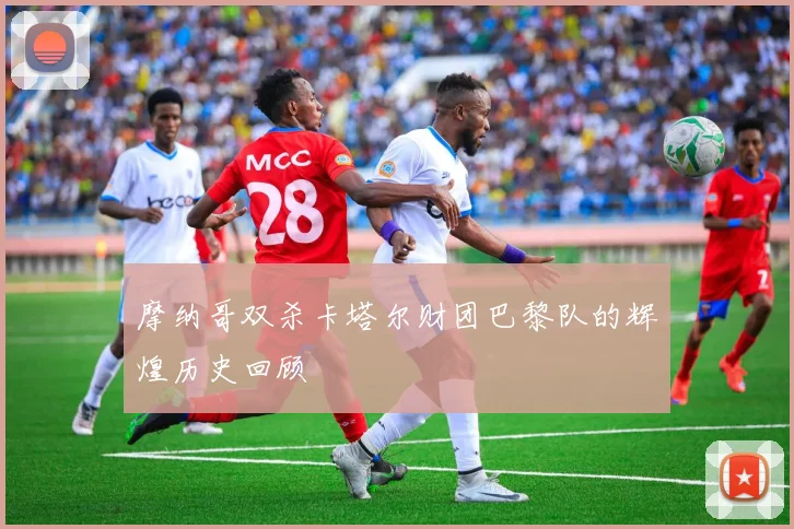 摩纳哥双杀卡塔尔财团巴黎队的辉煌历史回顾