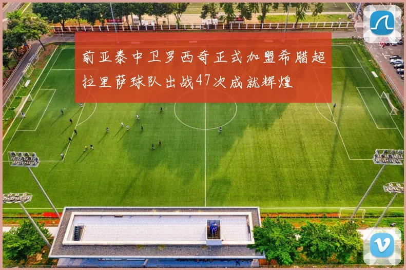 前亚泰中卫罗西奇正式加盟希腊超拉里萨球队出战47次成就辉煌