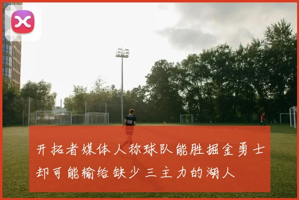 开拓者媒体人称球队能胜掘金勇士却可能输给缺少三主力的湖人