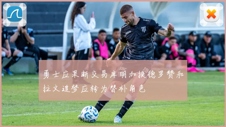 勇士应果断交易库明加换德罗赞和拉文追梦应转为替补角色