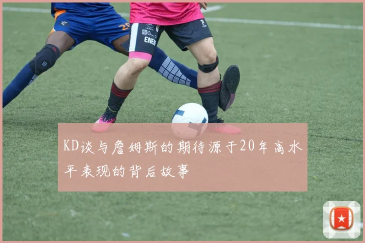 KD谈与詹姆斯的期待源于20年高水平表现的背后故事