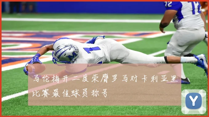马伦梅开二度荣膺罗马对卡利亚里比赛最佳球员称号