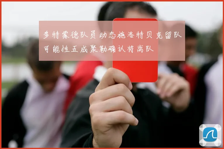 多特蒙德队员动态施洛特贝克留队可能性五成聚勒确认将离队