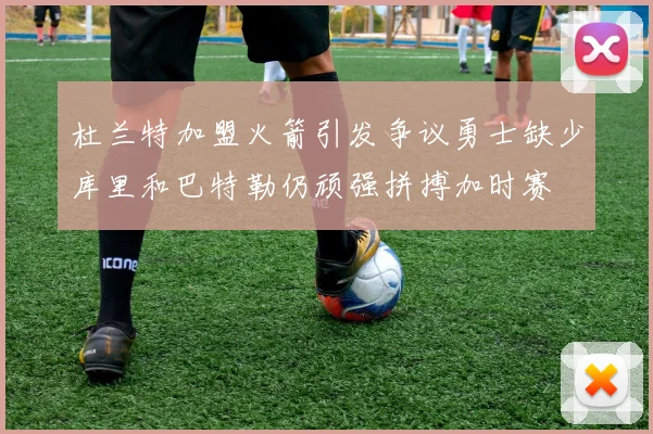 杜兰特加盟火箭引发争议勇士缺少库里和巴特勒仍顽强拼搏加时赛