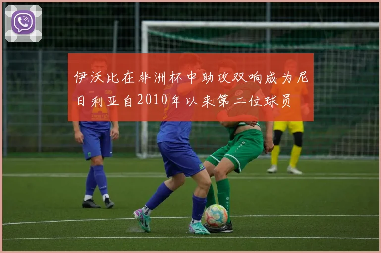 伊沃比在非洲杯中助攻双响成为尼日利亚自2010年以来第二位球员