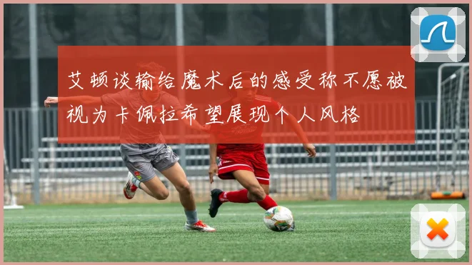 艾顿谈输给魔术后的感受称不愿被视为卡佩拉希望展现个人风格