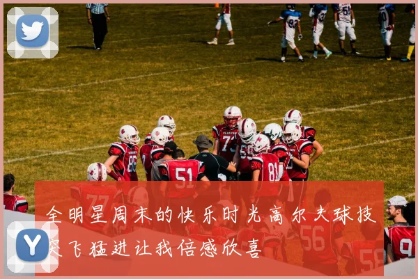 全明星周末的快乐时光高尔夫球技突飞猛进让我倍感欣喜