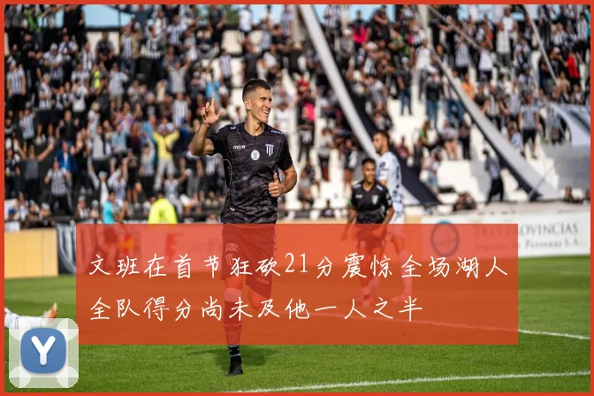 文班在首节狂砍21分震惊全场湖人全队得分尚未及他一人之半