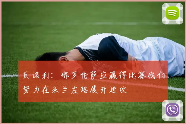 瓦诺利：佛罗伦萨应赢得比赛我们努力在米兰左路展开进攻