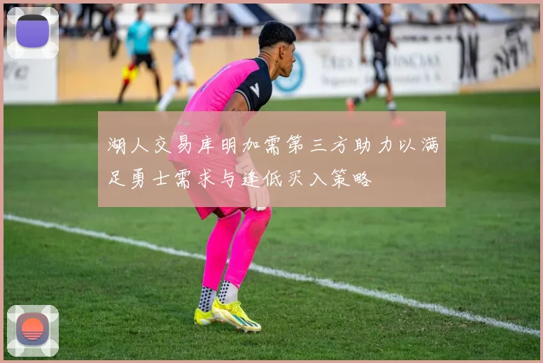 湖人交易库明加需第三方助力以满足勇士需求与逢低买入策略