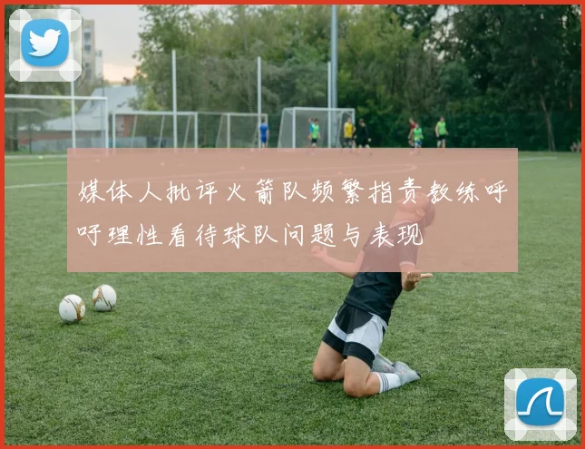 媒体人批评火箭队频繁指责教练呼吁理性看待球队问题与表现