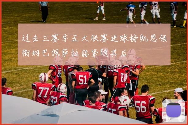 过去三赛季五大联赛进球榜凯恩领衔姆巴佩萨拉赫紧随其后