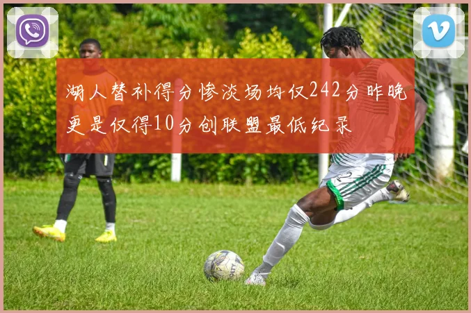 湖人替补得分惨淡场均仅242分昨晚更是仅得10分创联盟最低纪录