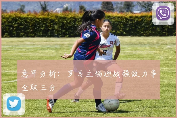 意甲分析：罗马主场迎战强敌力争全取三分
