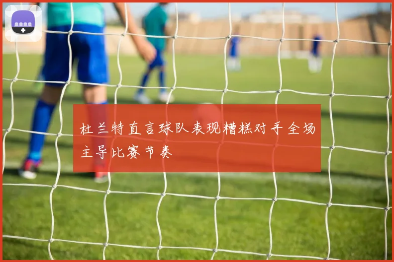 杜兰特直言球队表现糟糕对手全场主导比赛节奏
