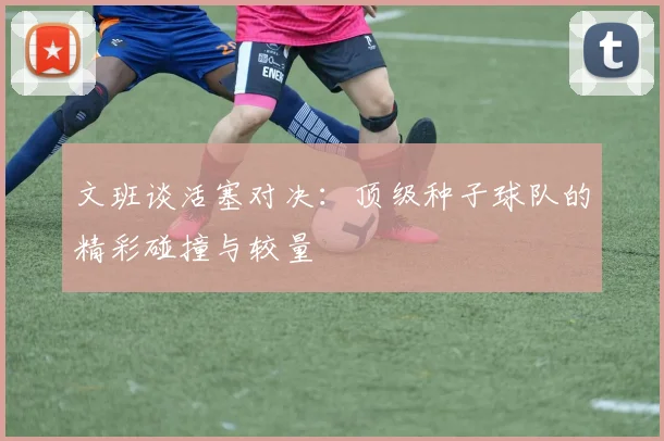 文班谈活塞对决：顶级种子球队的精彩碰撞与较量