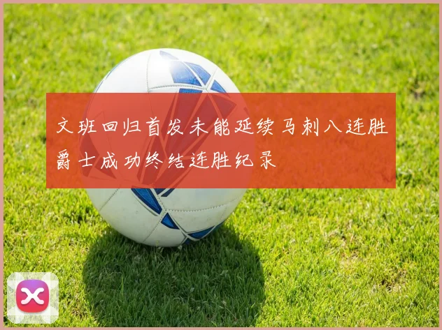 文班回归首发未能延续马刺八连胜爵士成功终结连胜纪录
