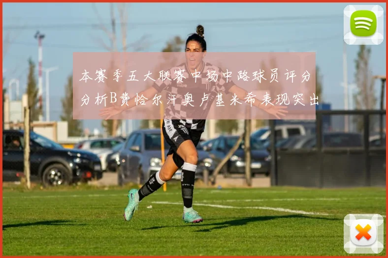 本赛季五大联赛中场中路球员评分分析B费恰尔汗奥卢基米希表现突出