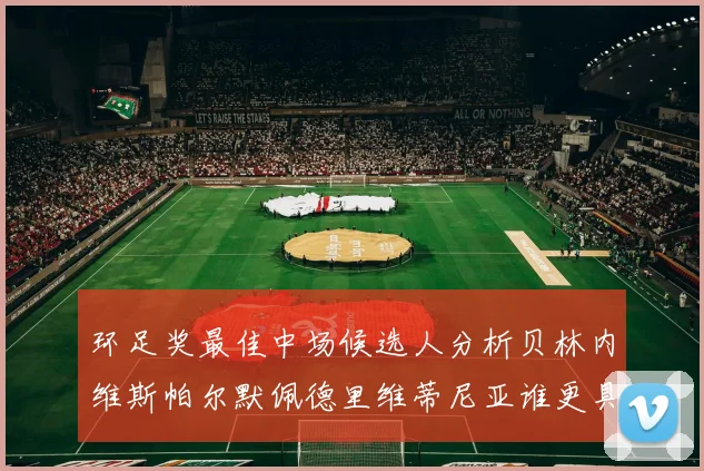 环足奖最佳中场候选人分析贝林内维斯帕尔默佩德里维蒂尼亚谁更具实力
