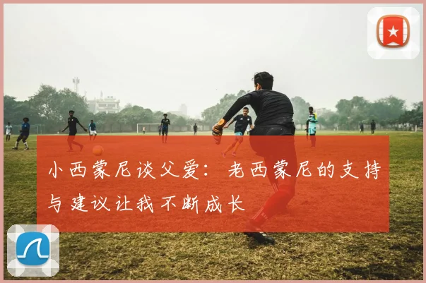 小西蒙尼谈父爱：老西蒙尼的支持与建议让我不断成长