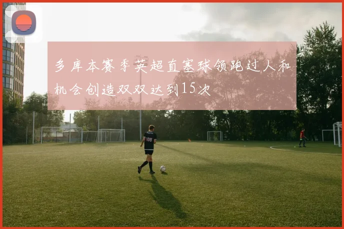 多库本赛季英超直塞球领跑过人和机会创造双双达到15次