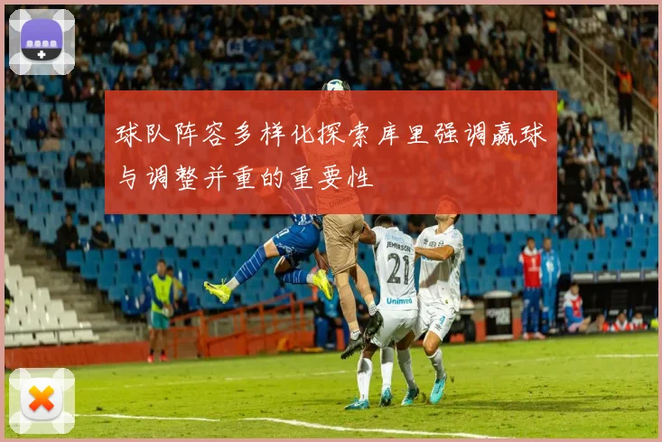 球队阵容多样化探索库里强调赢球与调整并重的重要性