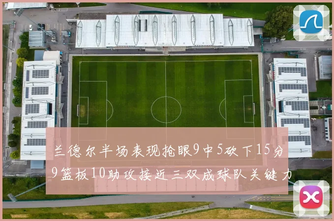 兰德尔半场表现抢眼9中5砍下15分9篮板10助攻接近三双成球队关键力量