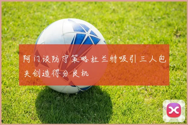 阿门谈防守策略杜兰特吸引三人包夹创造得分良机
