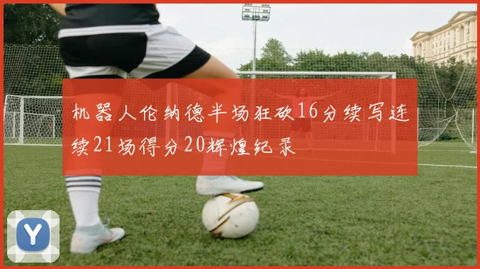 机器人伦纳德半场狂砍16分续写连续21场得分20辉煌纪录