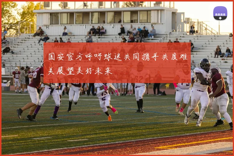 国安官方呼吁球迷共同携手共度难关展望美好未来