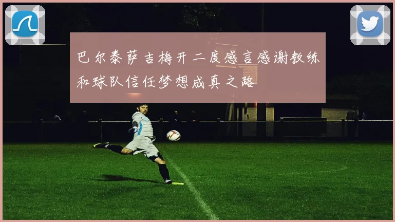 巴尔泰萨吉梅开二度感言感谢教练和球队信任梦想成真之路