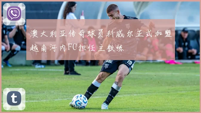 澳大利亚传奇球员科威尔正式加盟越南河内FC担任主教练