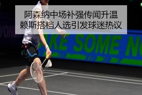 阿森纳中场补强传闻升温 赖斯搭档人选引发球迷热议